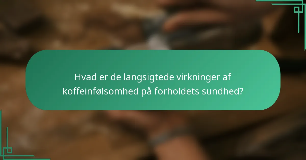 Hvad er de langsigtede virkninger af koffeinfølsomhed på forholdets sundhed?