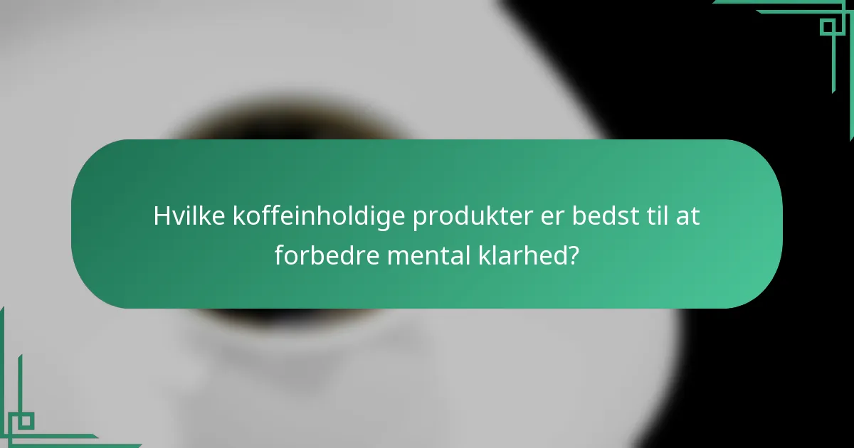 Hvilke koffeinholdige produkter er bedst til at forbedre mental klarhed?