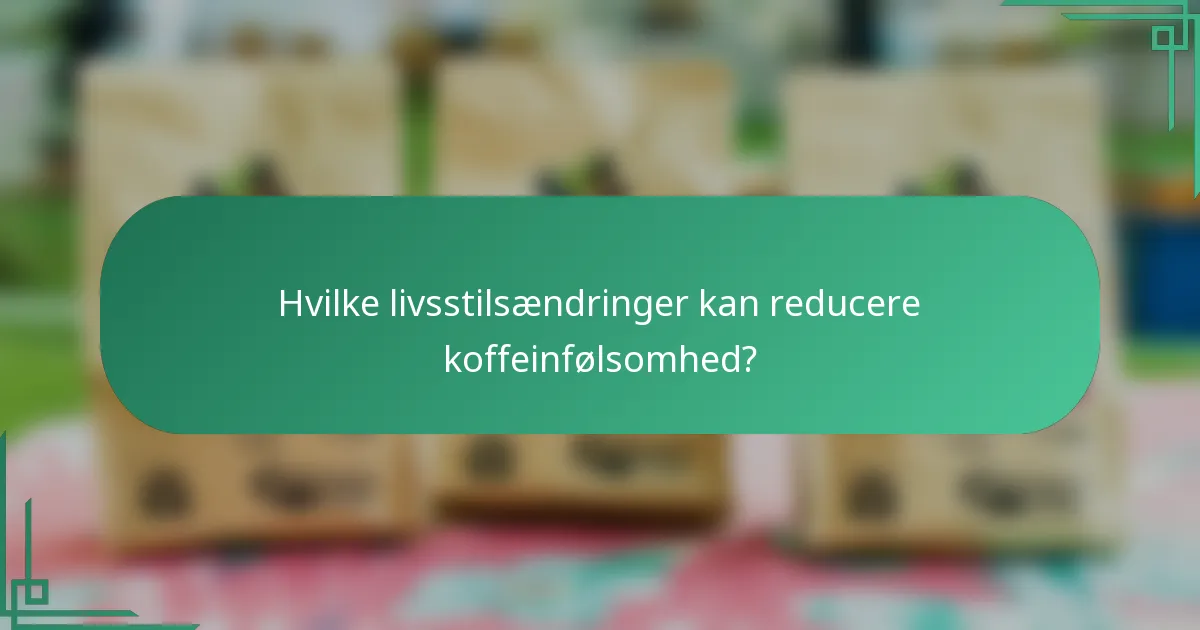 Hvilke livsstilsændringer kan reducere koffeinfølsomhed?