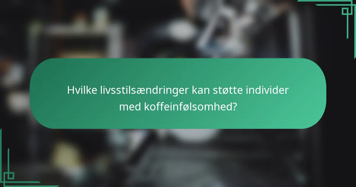 Hvilke livsstilsændringer kan støtte individer med koffeinfølsomhed?