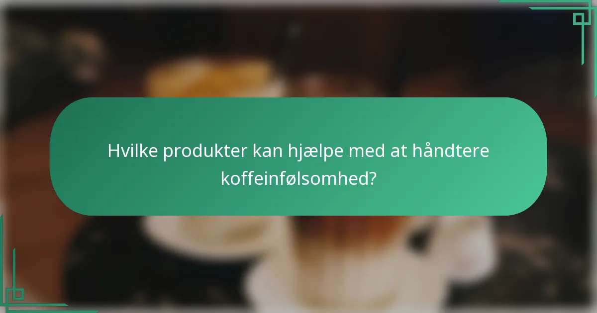 Hvilke produkter kan hjælpe med at håndtere koffeinfølsomhed?