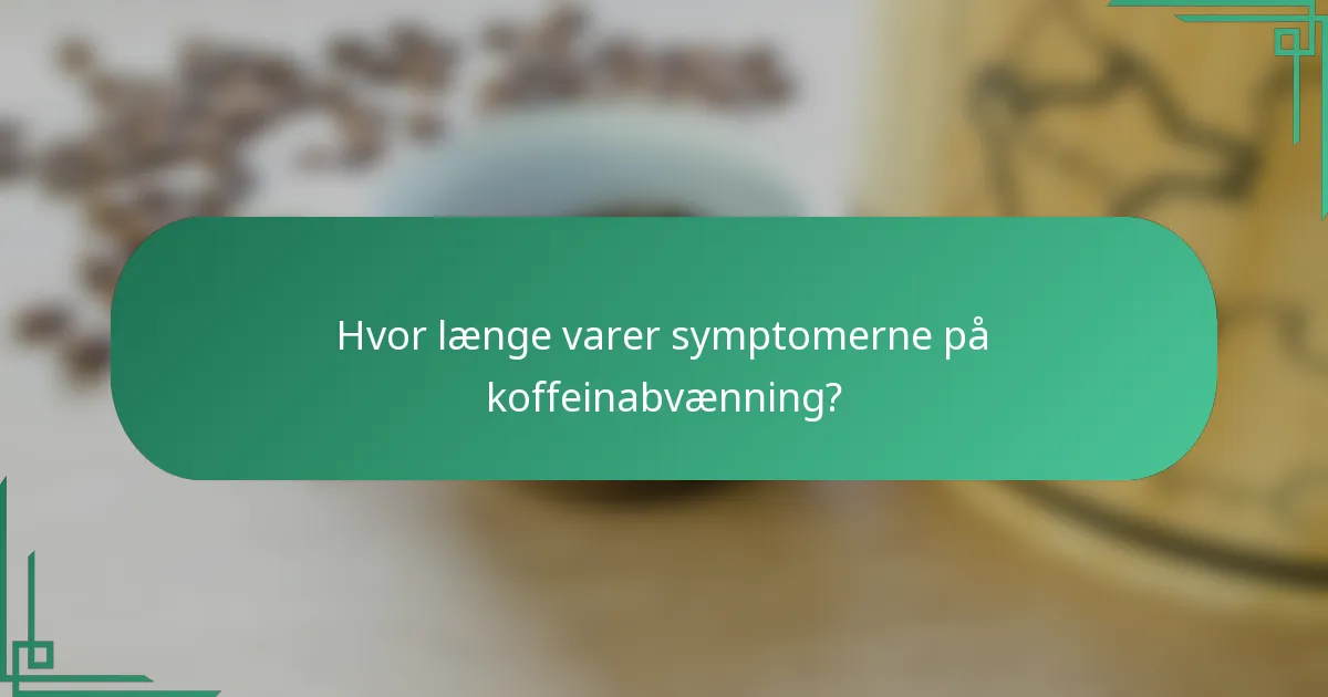 Hvor længe varer symptomerne på koffeinabvænning?