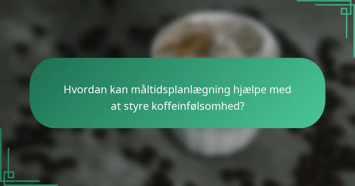 Hvordan kan måltidsplanlægning hjælpe med at styre koffeinfølsomhed?