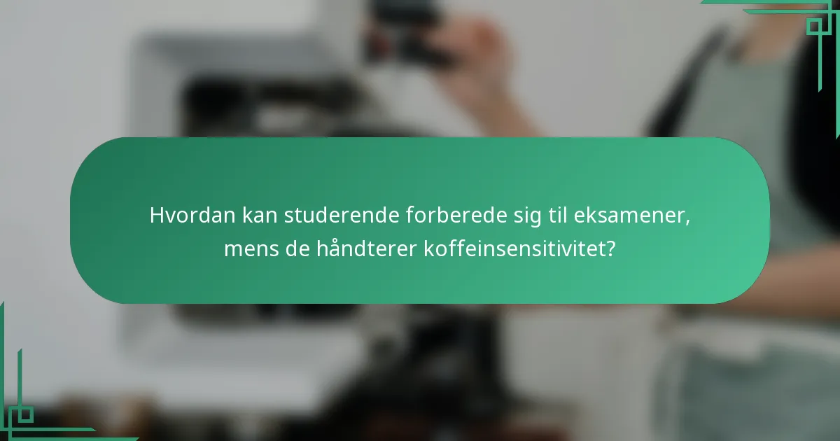 Hvordan kan studerende forberede sig til eksamener, mens de håndterer koffeinsensitivitet?
